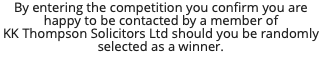 By entering the competition you confirm you are happy to be contacted by a member of KK Thompson Solicitors Ltd should you be randomly selected as a winner.
